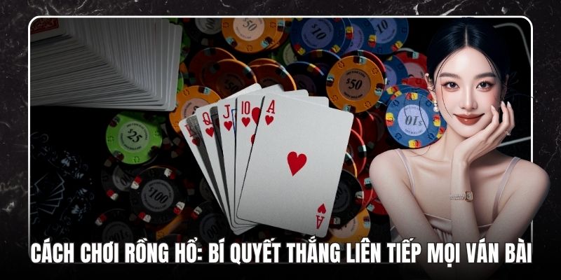 Cách Chơi Rồng Hổ: Bí Quyết Thắng Liên Tiếp Mọi Ván Bài